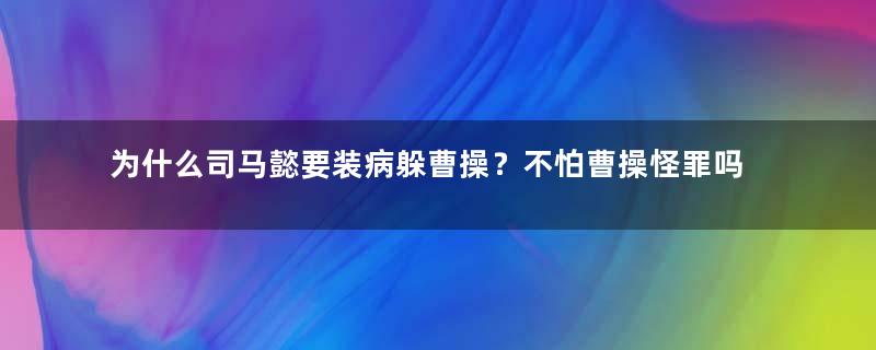 为什么司马懿要装病躲曹操？不怕曹操怪罪吗？