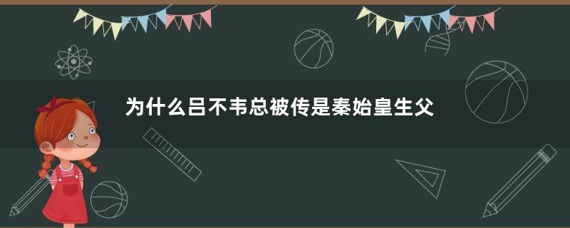 为什么吕不韦总被传是秦始皇生父