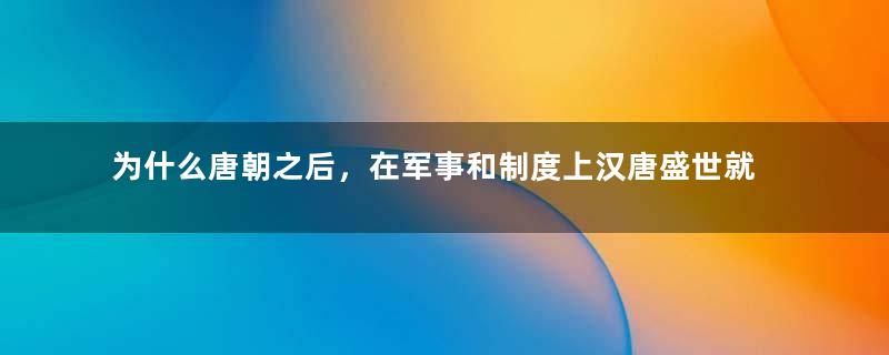 为什么唐朝之后，在军事和制度上汉唐盛世就消失了？