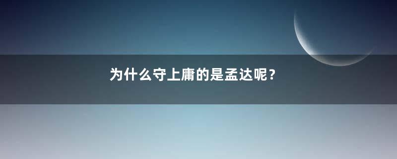 为什么守上庸的是孟达呢？