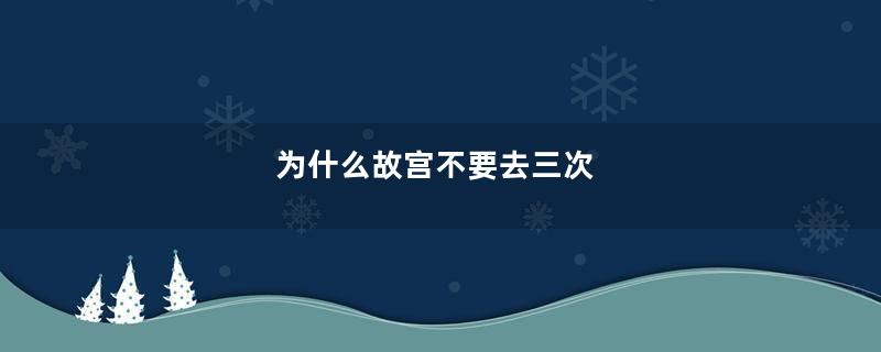 为什么故宫不要去三次