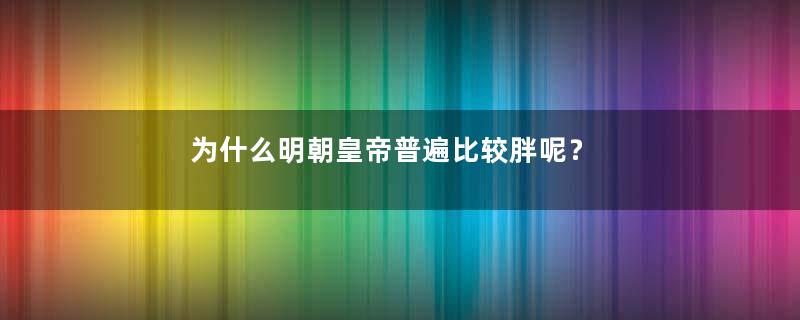 为什么明朝皇帝普遍比较胖呢？