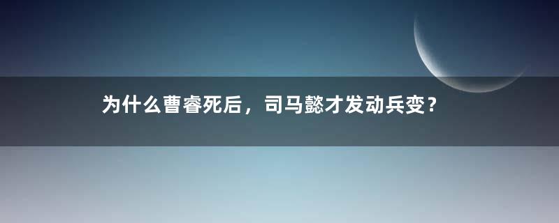 为什么曹睿死后，司马懿才发动兵变？