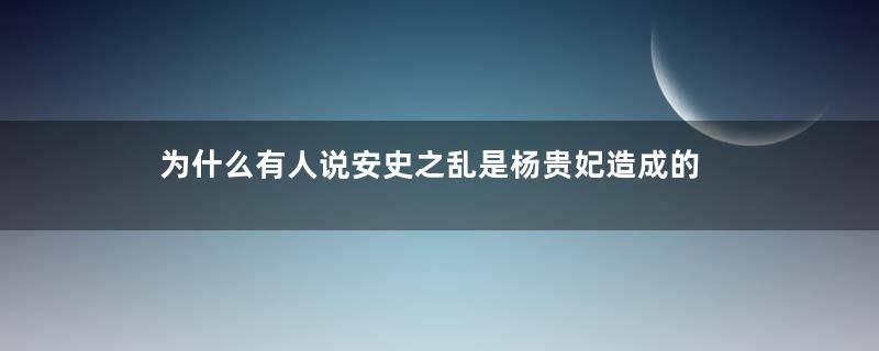 为什么有人说安史之乱是杨贵妃造成的