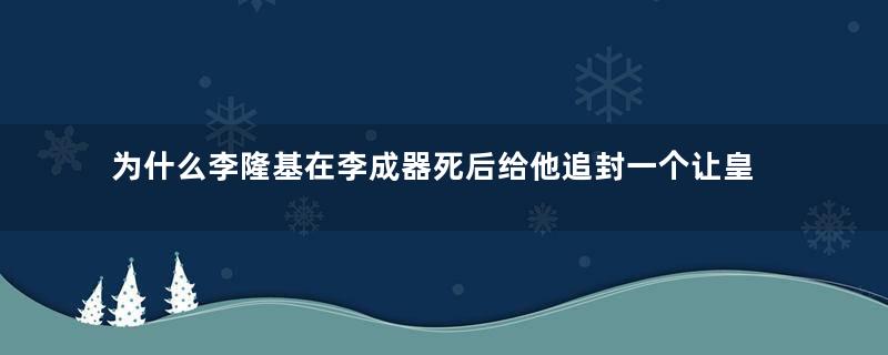 为什么李隆基在李成器死后给他追封一个让皇帝的谥号？