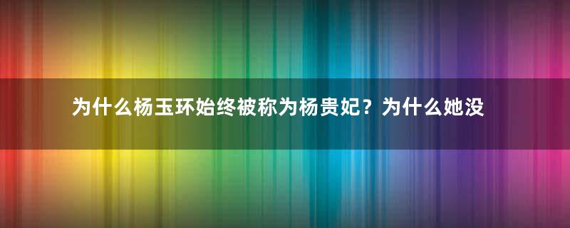 为什么杨玉环始终被称为杨贵妃？为什么她没被封为皇后？