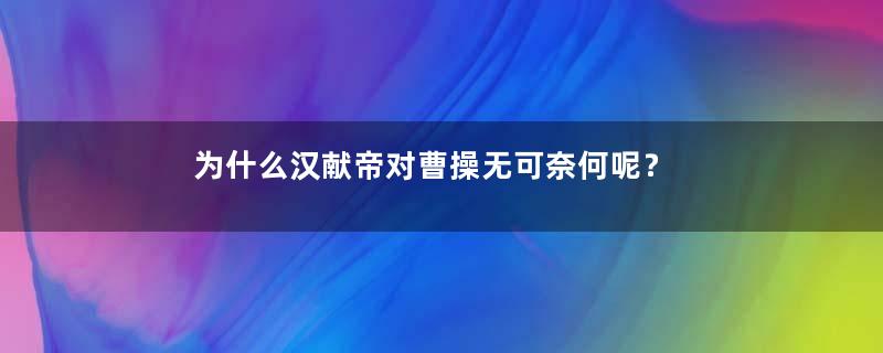 为什么汉献帝对曹操无可奈何呢？