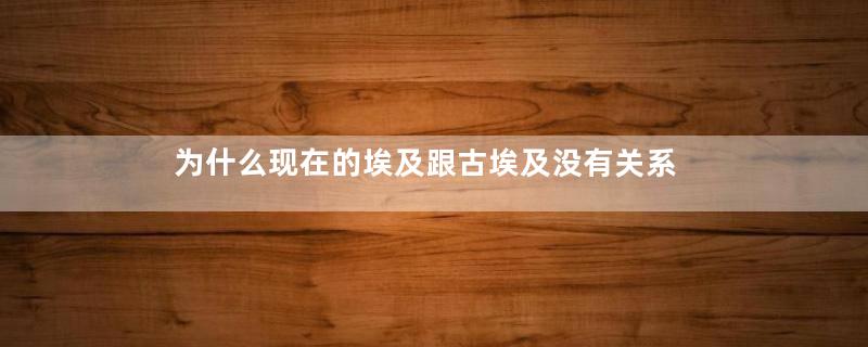 为什么现在的埃及跟古埃及没有关系