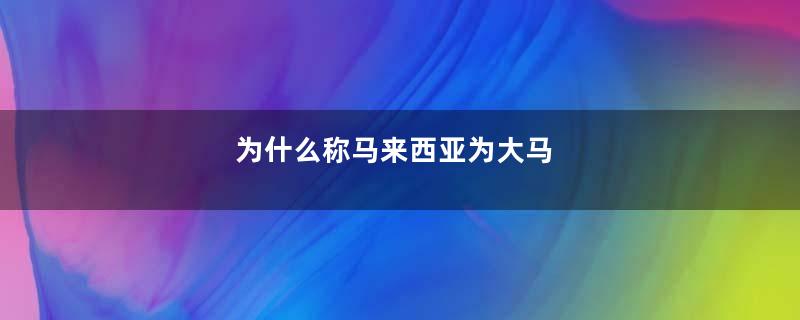 为什么称马来西亚为大马