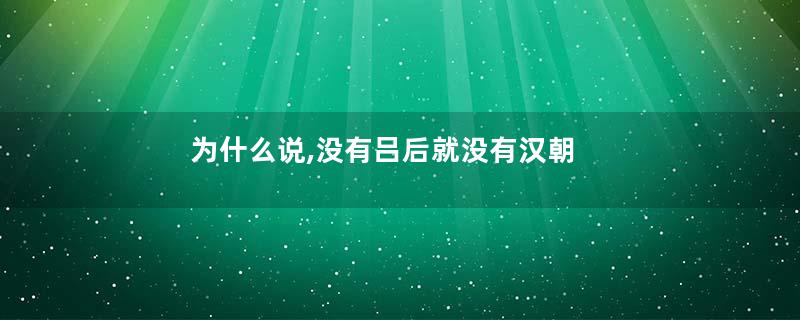 为什么说,没有吕后就没有汉朝