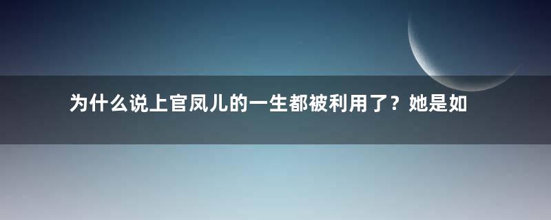 为什么说上官凤儿的一生都被利用了？她是如何进入汉昭帝后宫的？