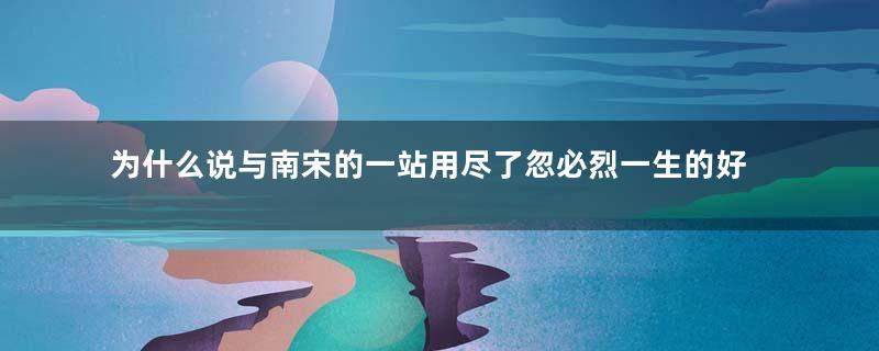 为什么说与南宋的一站用尽了忽必烈一生的好运气？