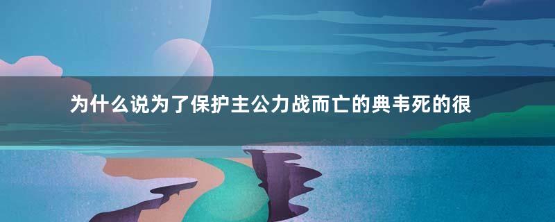 为什么说为了保护主公力战而亡的典韦死的很冤枉？