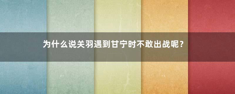 为什么说关羽遇到甘宁时不敢出战呢？