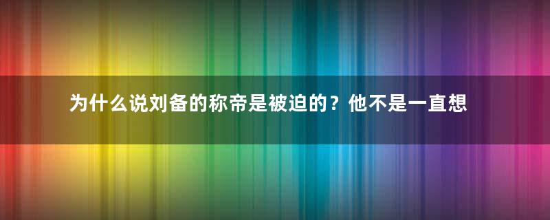 为什么说刘备的称帝是被迫的？他不是一直想当一国之君吗？