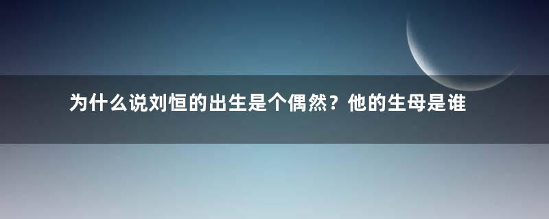 为什么说刘恒的出生是个偶然？他的生母是谁？