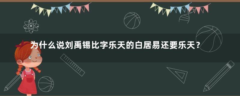 为什么说刘禹锡比字乐天的白居易还要乐天？他能豁达对待所有的际遇