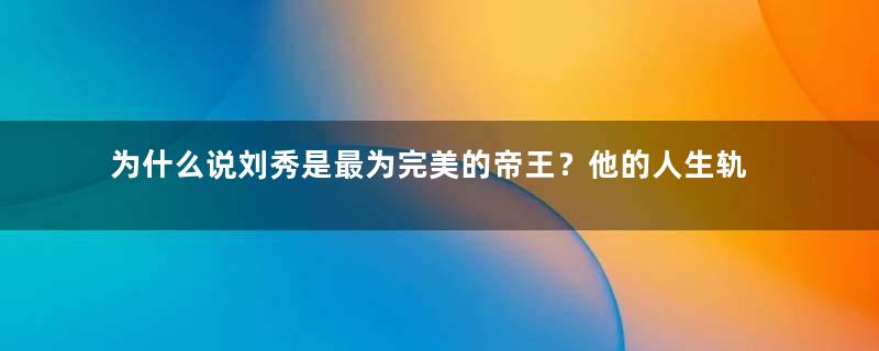 为什么说刘秀是最为完美的帝王？他的人生轨迹是怎样的？