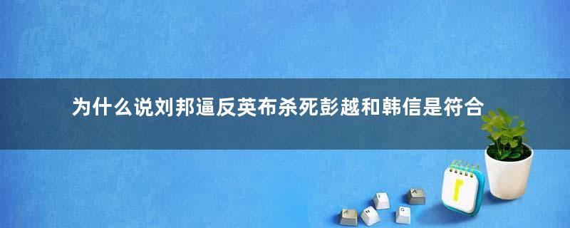 为什么说刘邦逼反英布杀死彭越和韩信是符合历史进程的？真相是什么