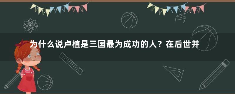 为什么说卢植是三国最为成功的人？在后世并不出名