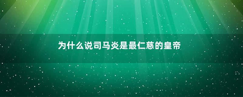 为什么说司马炎是最仁慈的皇帝