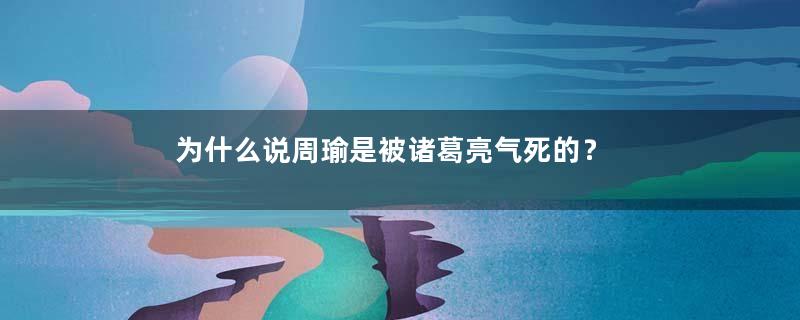 为什么说周瑜是被诸葛亮气死的？