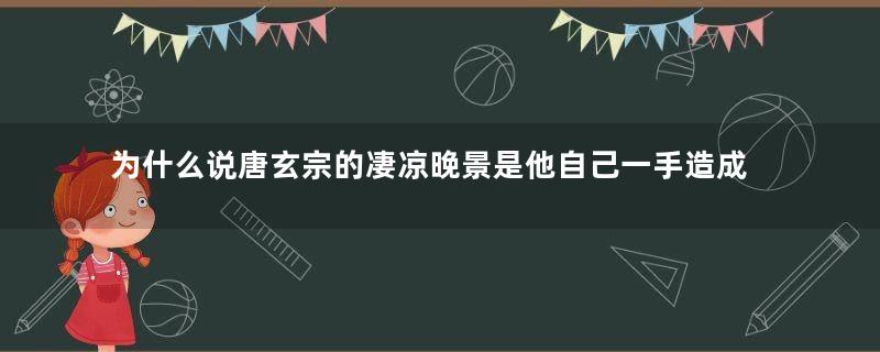 为什么说唐玄宗的凄凉晚景是他自己一手造成的？