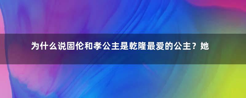 为什么说固伦和孝公主是乾隆最爱的公主？她的性格如何？