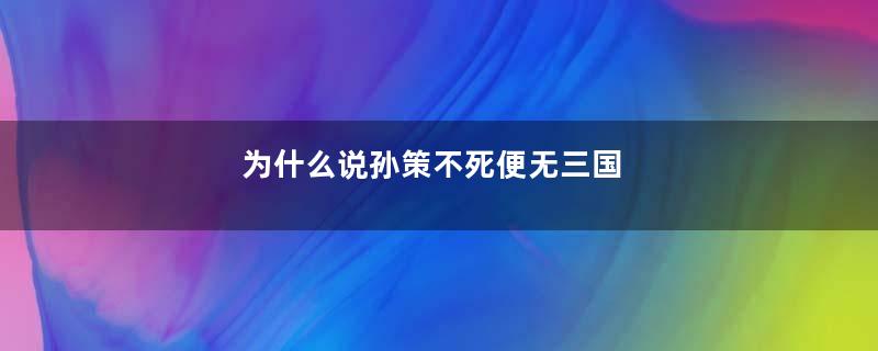 为什么说孙策不死便无三国