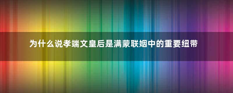 为什么说孝端文皇后是满蒙联姻中的重要纽带？她做了什么？