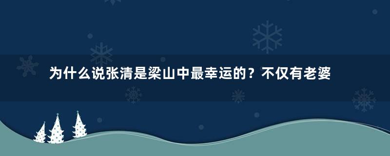 为什么说张清是梁山中最幸运的？不仅有老婆，还有一个当将军的儿子