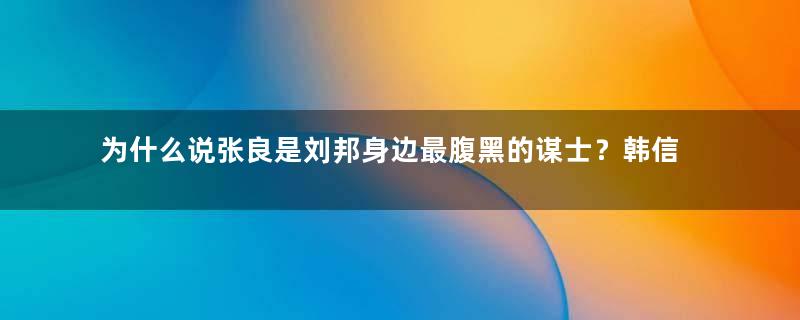 为什么说张良是刘邦身边最腹黑的谋士？韩信的死跟他有什么关系？