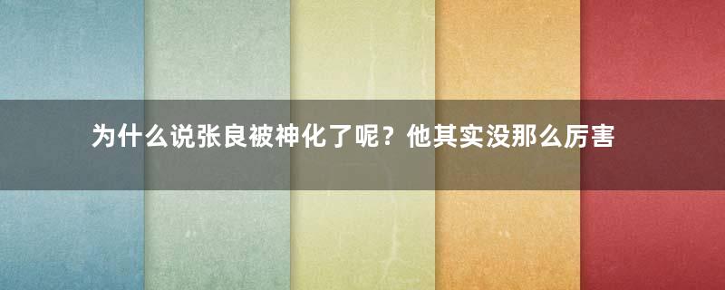 为什么说张良被神化了呢？他其实没那么厉害