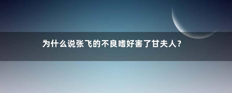 为什么说张飞的不良嗜好害了甘夫人？