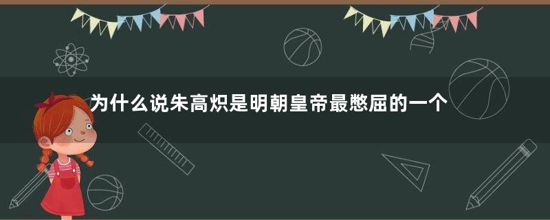 为什么说朱高炽是明朝皇帝最憋屈的一个