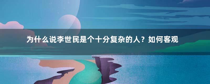 为什么说李世民是个十分复杂的人？如何客观评价李世民？