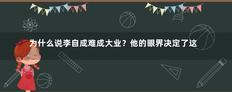 为什么说李自成难成大业？他的眼界决定了这一切