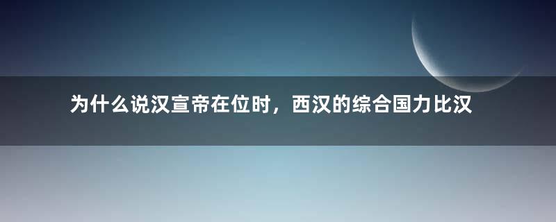 为什么说汉宣帝在位时，西汉的综合国力比汉武帝时期更兴盛？