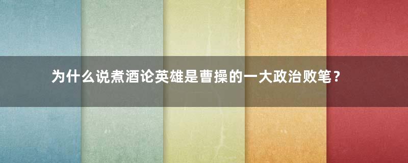 为什么说煮酒论英雄是曹操的一大政治败笔？真相是什么