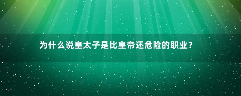 为什么说皇太子是比皇帝还危险的职业？