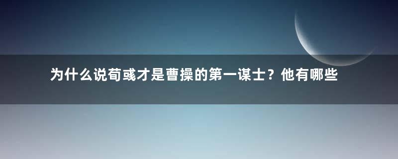 为什么说荀彧才是曹操的第一谋士？他有哪些杰出功绩？