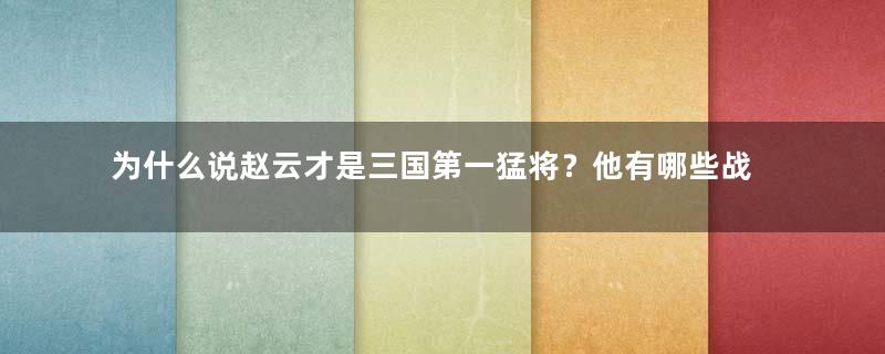 为什么说赵云才是三国第一猛将？他有哪些战绩？