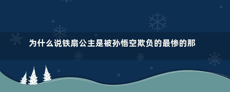 为什么说铁扇公主是被孙悟空欺负的最惨的那个？原因是什么