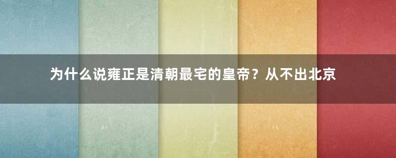 为什么说雍正是清朝最宅的皇帝？从不出北京城而且一天只睡4个小时