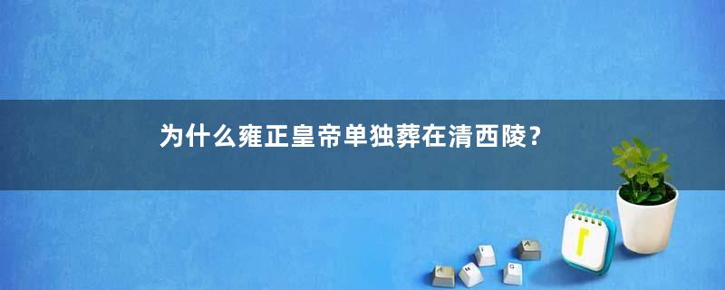 为什么雍正皇帝单独葬在清西陵？