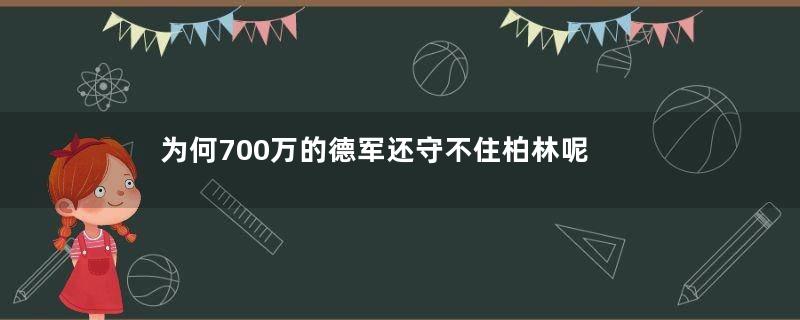 为何700万的德军还守不住柏林呢