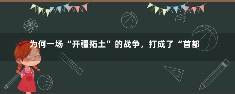 为何一场“开疆拓土”的战争，打成了“首都保卫战”呢？
