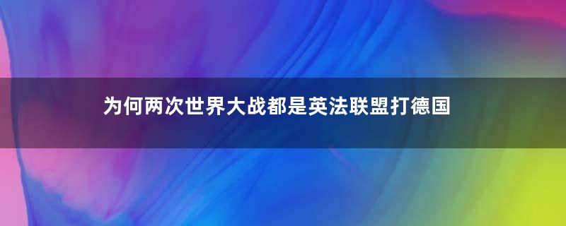 为何两次世界大战都是英法联盟打德国