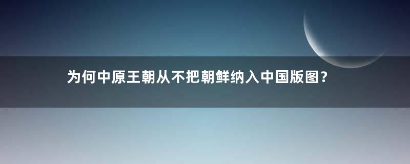 为何中原王朝从不把朝鲜纳入中国版图？