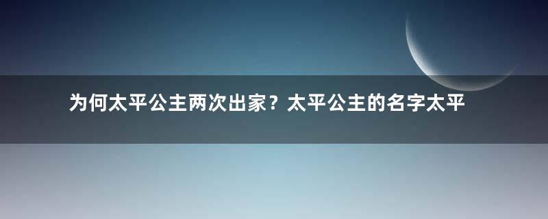 为何太平公主两次出家？太平公主的名字太平是怎么来的？